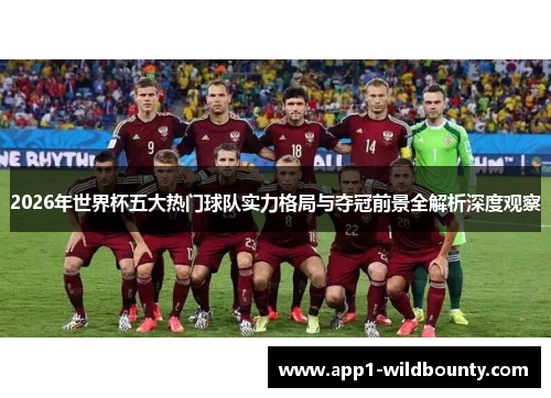 2026年世界杯五大热门球队实力格局与夺冠前景全解析深度观察 2026年世界杯五大热门球队实力格局与夺冠前景全解析深度观察