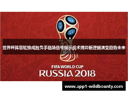 世界杯阵容轮换成胜负手临场信号揭示战术博弈新逻辑演变趋势未来 世界杯阵容轮换成胜负手临场信号揭示战术博弈新逻辑演变趋势未来