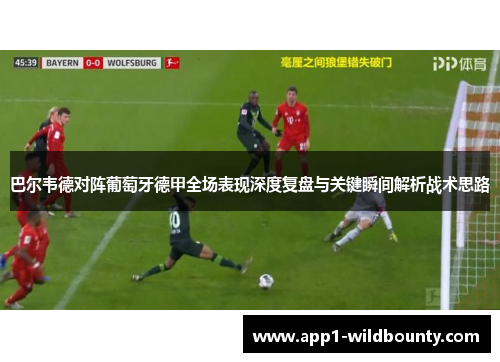 巴尔韦德对阵葡萄牙德甲全场表现深度复盘与关键瞬间解析战术思路 巴尔韦德对阵葡萄牙德甲全场表现深度复盘与关键瞬间解析战术思路