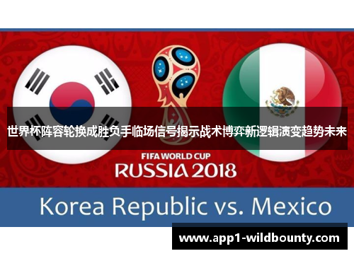 世界杯阵容轮换成胜负手临场信号揭示战术博弈新逻辑演变趋势未来 世界杯阵容轮换成胜负手临场信号揭示战术博弈新逻辑演变趋势未来