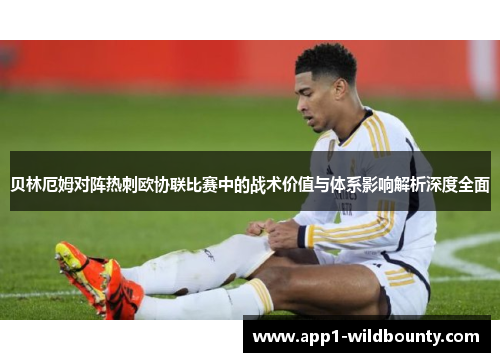 贝林厄姆对阵热刺欧协联比赛中的战术价值与体系影响解析深度全面