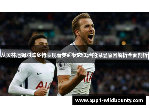 从贝林厄姆对阵多特表现看英超状态低迷的深层原因解析全面剖析 从贝林厄姆对阵多特表现看英超状态低迷的深层原因解析全面剖析