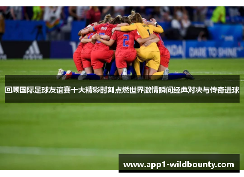 回顾国际足球友谊赛十大精彩时刻点燃世界激情瞬间经典对决与传奇进球 回顾国际足球友谊赛十大精彩时刻点燃世界激情瞬间经典对决与传奇进球