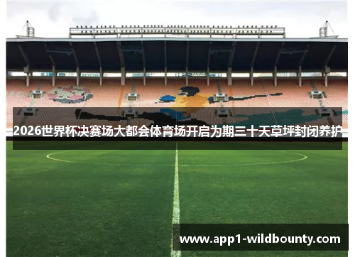 2026世界杯决赛场大都会体育场开启为期三十天草坪封闭养护 2026世界杯决赛场大都会体育场开启为期三十天草坪封闭养护