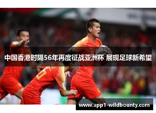 中国香港时隔56年再度征战亚洲杯 展现足球新希望 中国香港时隔56年再度征战亚洲杯 展现足球新希望
