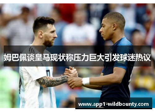 姆巴佩谈皇马现状称压力巨大引发球迷热议