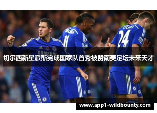 切尔西新星派斯完成国家队首秀被赞南美足坛未来天才